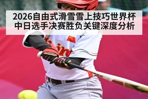 2026自由式滑雪雪上技巧世界杯中日选手决赛胜负关键深度分析